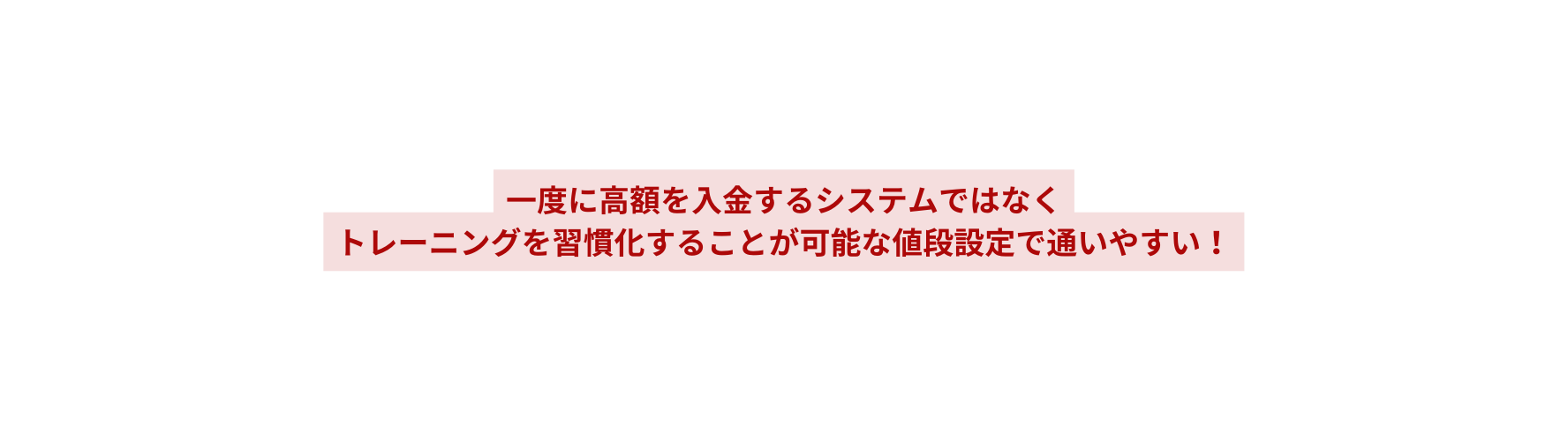 一度に高額を入金するシステムではなく トレーニングを習慣化することが可能な値段設定で通いやすい